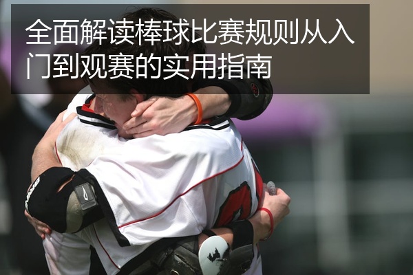 全面解读棒球比赛规则从入门到观赛的实用指南