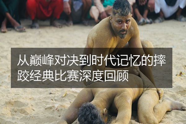 从巅峰对决到时代记忆的摔跤经典比赛深度回顾