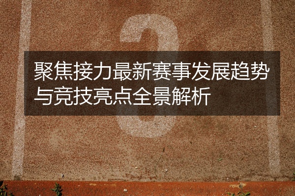 聚焦接力最新赛事发展趋势与竞技亮点全景解析