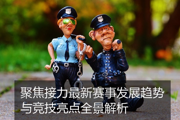 聚焦接力最新赛事发展趋势与竞技亮点全景解析
