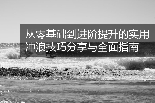 从零基础到进阶提升的实用冲浪技巧分享与全面指南