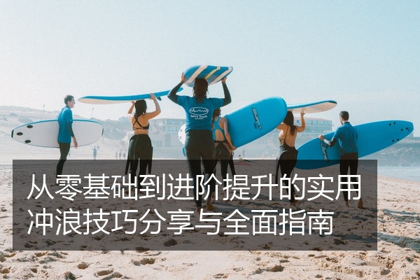从零基础到进阶提升的实用冲浪技巧分享与全面指南