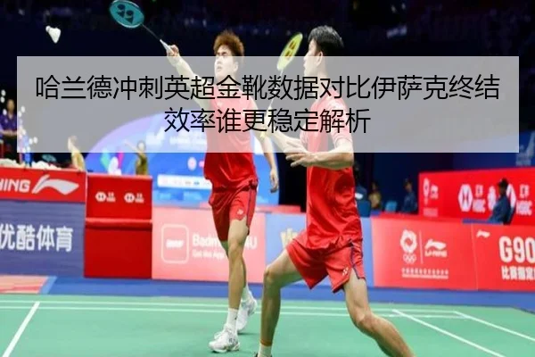 哈兰德冲刺英超金靴数据对比伊萨克终结效率谁更稳定解析