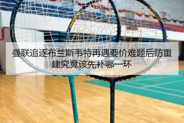 曼联追逐布兰斯韦特再遇要价难题后防重建究竟该先补哪一环