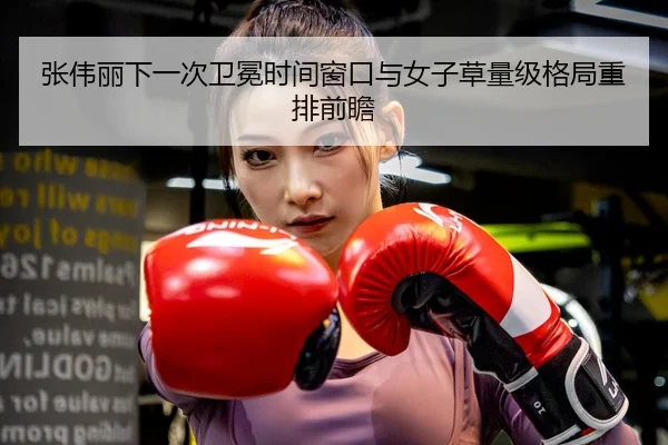 张伟丽下一次卫冕时间窗口与女子草量级格局重排前瞻