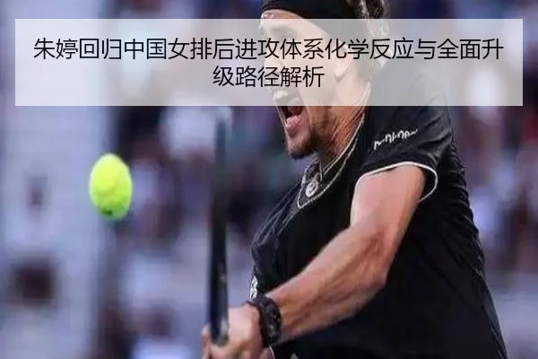 朱婷回归中国女排后进攻体系化学反应与全面升级路径解析